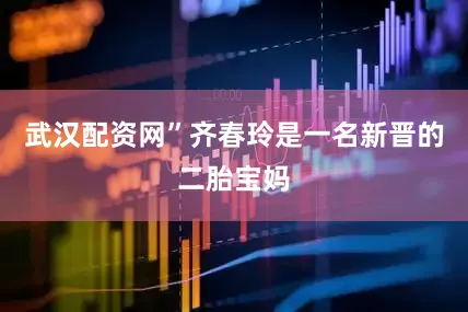 武汉配资网”齐春玲是一名新晋的二胎宝妈