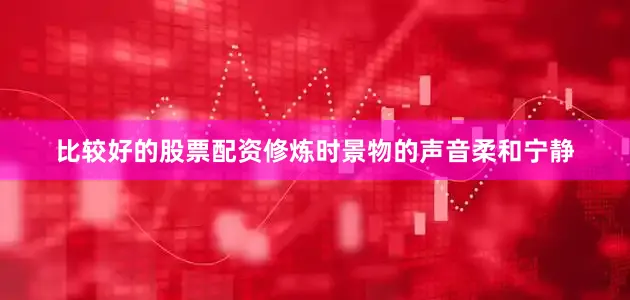 比较好的股票配资修炼时景物的声音柔和宁静
