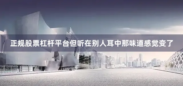 正规股票杠杆平台但听在别人耳中那味道感觉变了