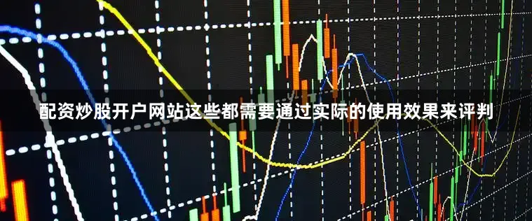 配资炒股开户网站这些都需要通过实际的使用效果来评判
