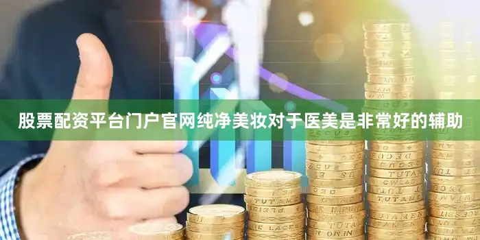 股票配资平台门户官网纯净美妆对于医美是非常好的辅助