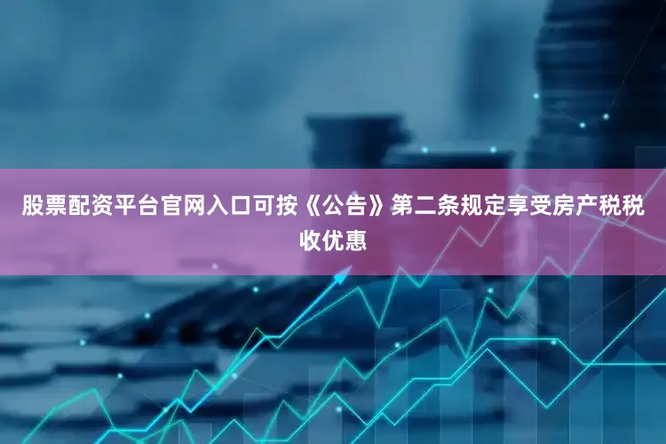 股票配资平台官网入口可按《公告》第二条规定享受房产税税收优惠