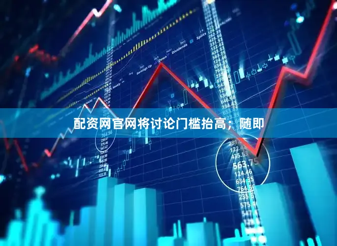 配资网官网将讨论门槛抬高；随即