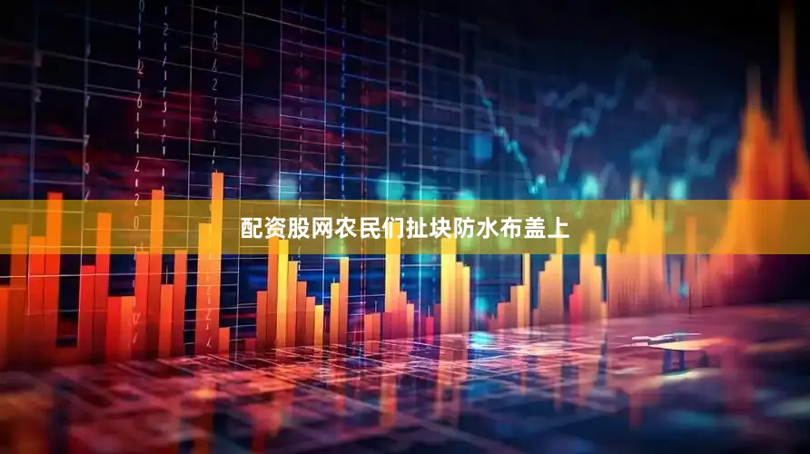 配资股网农民们扯块防水布盖上