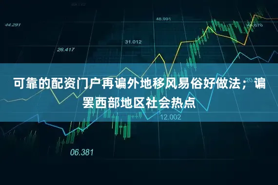 可靠的配资门户再谝外地移风易俗好做法;谝罢西部地区社会热点