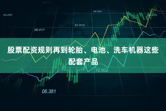 股票配资规则再到轮胎、电池、洗车机器这些配套产品