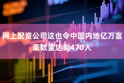 网上配资公司这也令中国内地亿万富豪数量达到470人