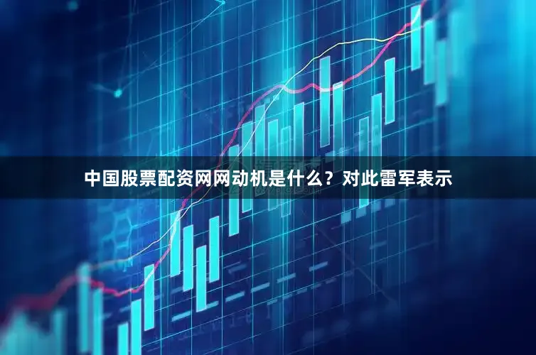 中国股票配资网网动机是什么?对此雷军表示
